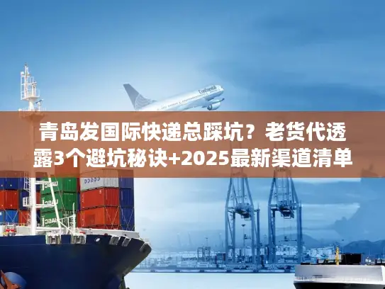 青岛发国际快递总踩坑？老货代透露3个避坑秘诀+2025最新渠道清单