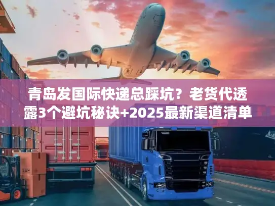 青岛发国际快递总踩坑？老货代透露3个避坑秘诀+2025最新渠道清单