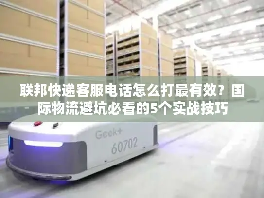 联邦快递客服电话怎么打最有效？国际物流避坑必看的5个实战技巧