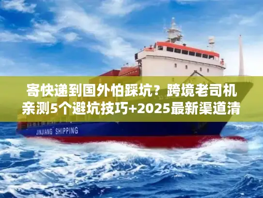 寄快递到国外怕踩坑？跨境老司机亲测5个避坑技巧+2025最新渠道清单