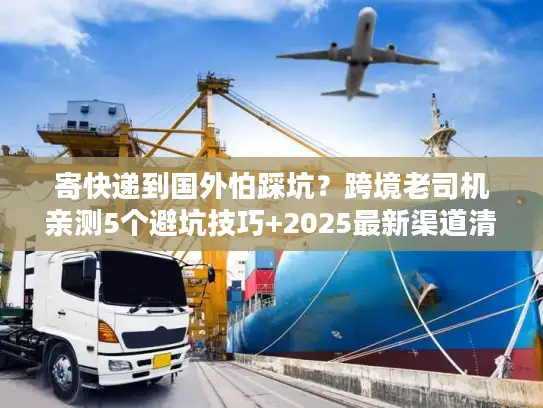 寄快递到国外怕踩坑？跨境老司机亲测5个避坑技巧+2025最新渠道清单