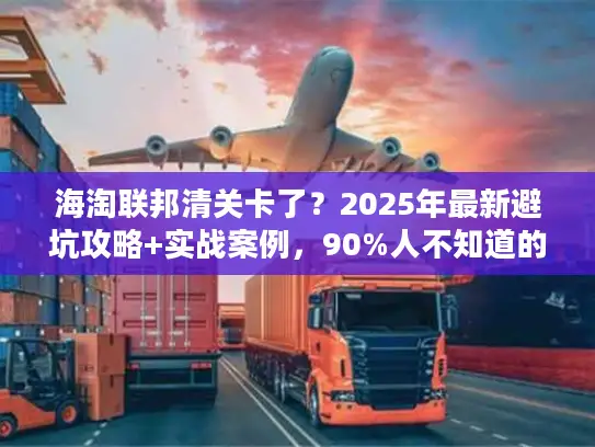 海淘联邦清关卡了？2025年最新避坑攻略+实战案例，90%人不知道的快速放行技巧