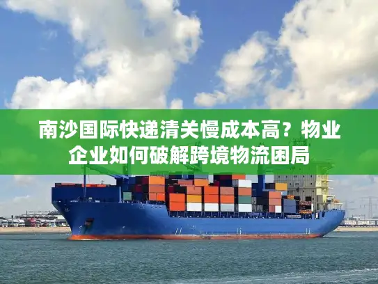 南沙国际快递清关慢成本高？物业企业如何破解跨境物流困局