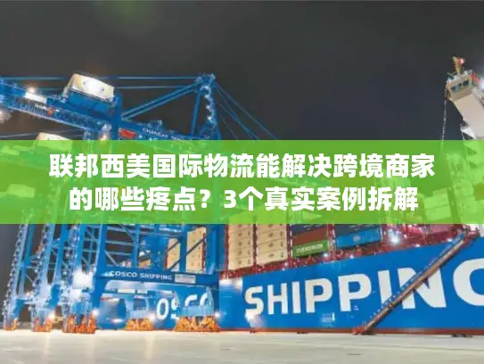 联邦西美国际物流能解决跨境商家的哪些疼点？3个真实案例拆解