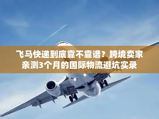 飞马快递到底靠不靠谱？跨境卖家亲测3个月的国际物流避坑实录