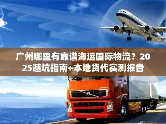 广州哪里有靠谱海运国际物流？2025避坑指南+本地货代实测报告