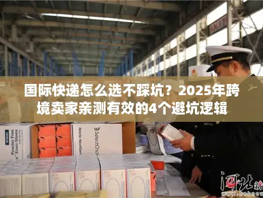 国际快递怎么选不踩坑？2025年跨境卖家亲测有效的4个避坑逻辑
