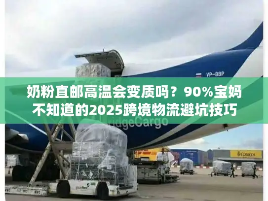 奶粉直邮高温会变质吗?90%宝妈不知道的2025跨境物流避坑技巧 奶粉直邮高温会变质吗?90%宝妈不知道的2025跨境物流避坑技巧