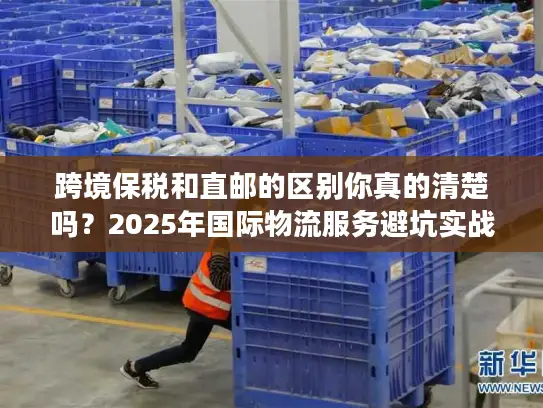 跨境保税和直邮的区别你真的清楚吗？2025年国际物流服务避坑实战