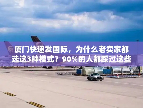 厦门快递发国际，为什么老卖家都选这3种模式？90%的人都踩过这些坑