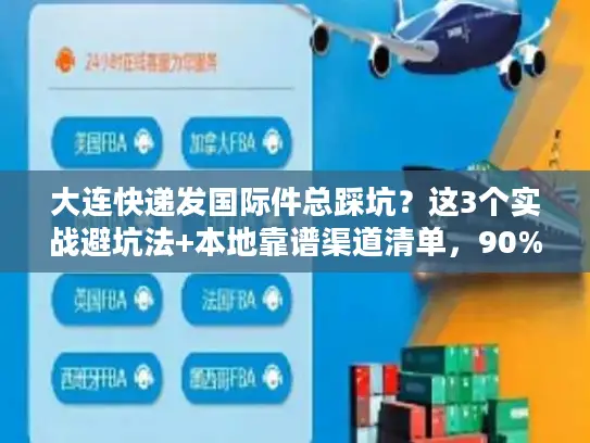 大连快递发国际件总踩坑？这3个实战避坑法+本地靠谱渠道清单，90%人没试过
