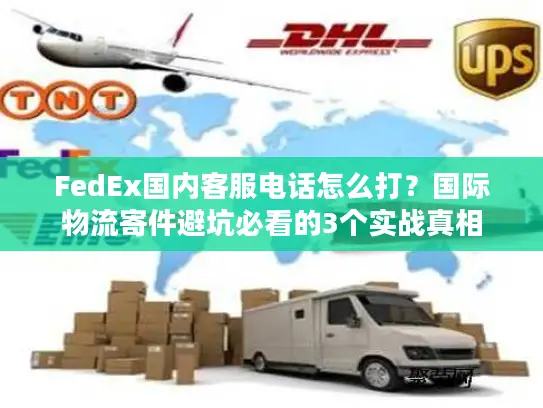 FedEx国内客服电话怎么打？国际物流寄件避坑必看的3个实战真相