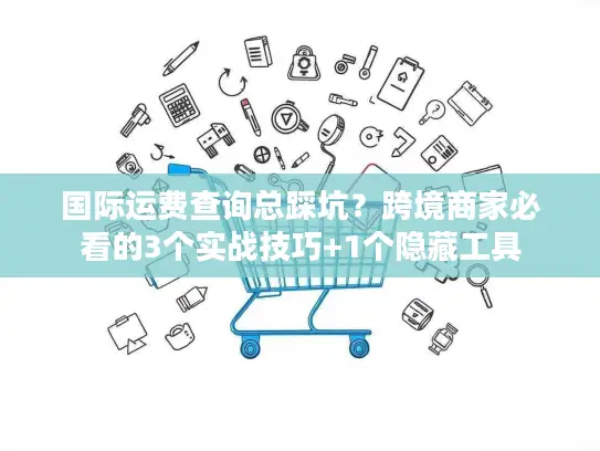 国际运费查询总踩坑？跨境商家必看的3个实战技巧+1个隐藏工具