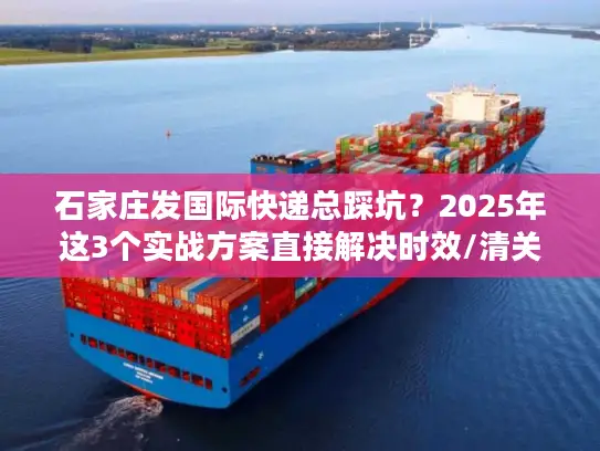 石家庄发国际快递总踩坑？2025年这3个实战方案直接解决时效/清关/成本痛点