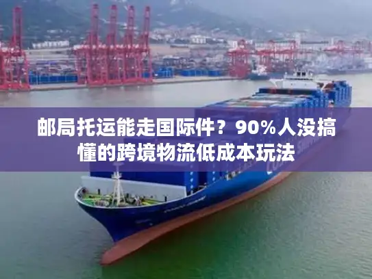邮局托运能走国际件？90%人没搞懂的跨境物流低成本玩法