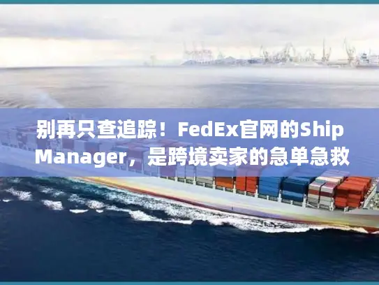 别再只查追踪！FedEx官网的Ship Manager，是跨境卖家的急单急救箱
