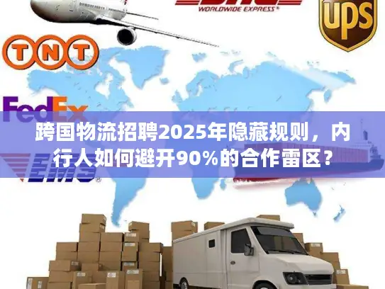 跨国物流招聘2025年隐藏规则，内行人如何避开90%的合作雷区？