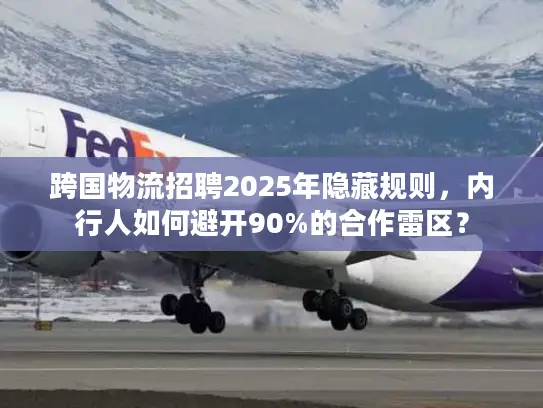 跨国物流招聘2025年隐藏规则，内行人如何避开90%的合作雷区？
