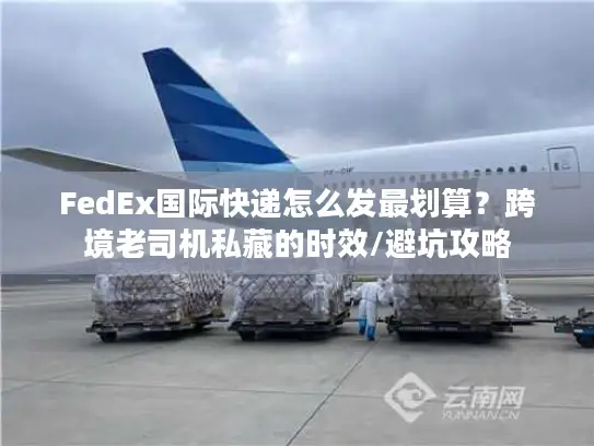 FedEx国际快递怎么发最划算？跨境老司机私藏的时效/避坑攻略