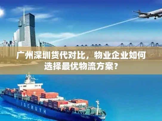 广州深圳货代对比，物业企业如何选择最优物流方案？