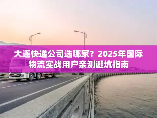 大连快递公司选哪家？2025年国际物流实战用户亲测避坑指南