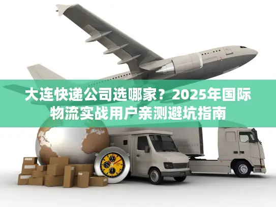 大连快递公司选哪家？2025年国际物流实战用户亲测避坑指南
