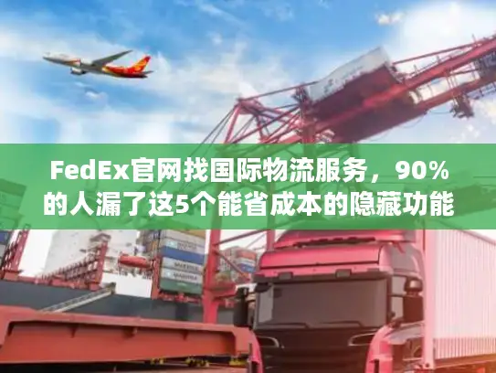 FedEx官网找国际物流服务，90%的人漏了这5个能省成本的隐藏功能