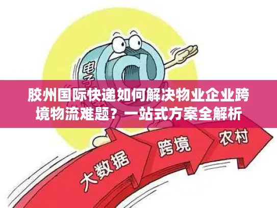 胶州国际快递如何解决物业企业跨境物流难题？一站式方案全解析