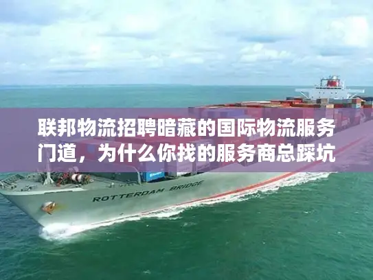 联邦物流招聘暗藏的国际物流服务门道，为什么你找的服务商总踩坑？