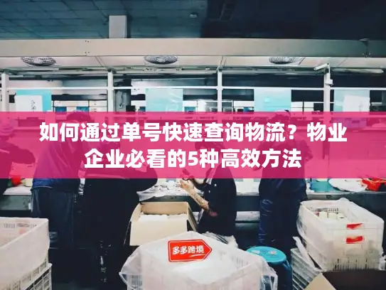 如何通过单号快速查询物流？物业企业必看的5种高效方法