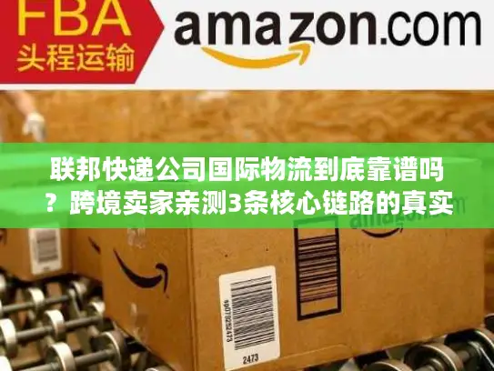 联邦快递公司国际物流到底靠谱吗？跨境卖家亲测3条核心链路的真实体验