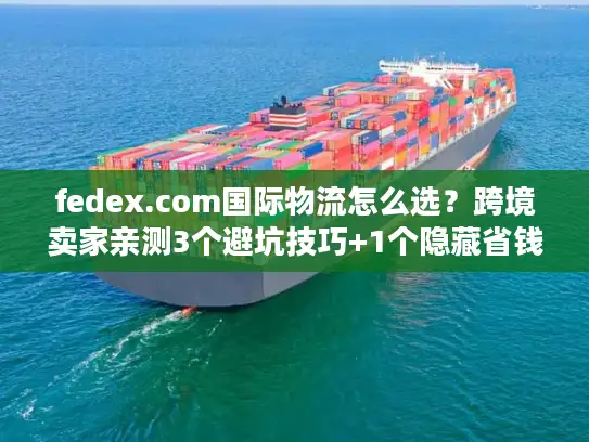 fedex.com国际物流怎么选？跨境卖家亲测3个避坑技巧+1个隐藏省钱通道