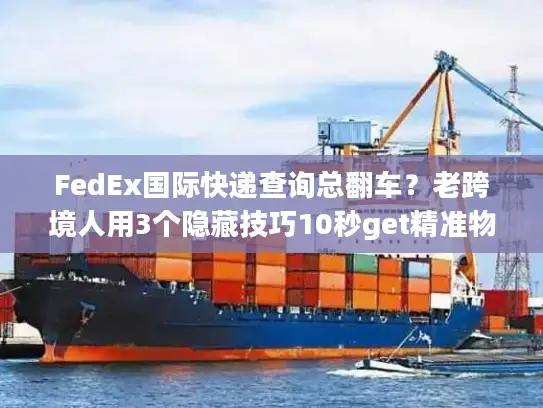 FedEx国际快递查询总翻车？老跨境人用3个隐藏技巧10秒get精准物流信息