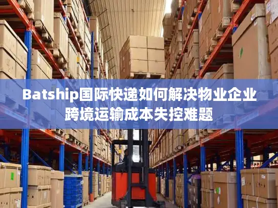 Batship国际快递如何解决物业企业跨境运输成本失控难题