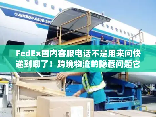 FedEx国内客服电话不是用来问快递到哪了！跨境物流的隐藏问题它全能解