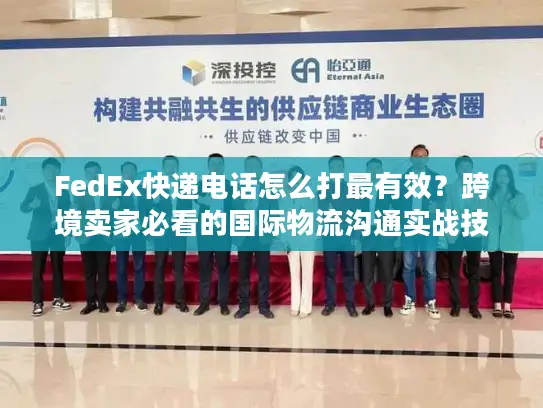FedEx快递电话怎么打最有效？跨境卖家必看的国际物流沟通实战技巧