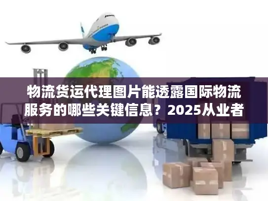 物流货运代理图片能透露国际物流服务的哪些关键信息？2025从业者私藏实战技巧