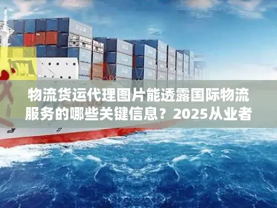 物流货运代理图片能透露国际物流服务的哪些关键信息？2025从业者私藏实战技巧