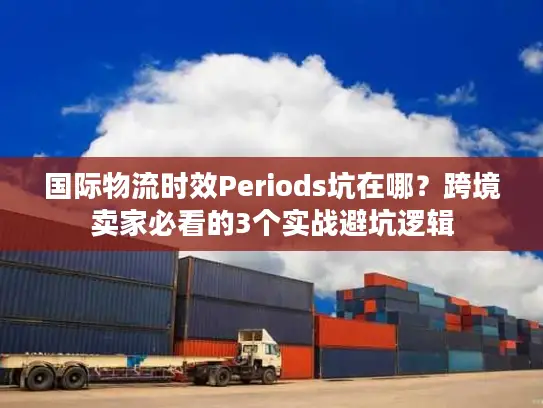 国际物流时效Periods坑在哪？跨境卖家必看的3个实战避坑逻辑