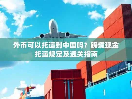 外币可以托运到中国吗？跨境现金托运规定及通关指南