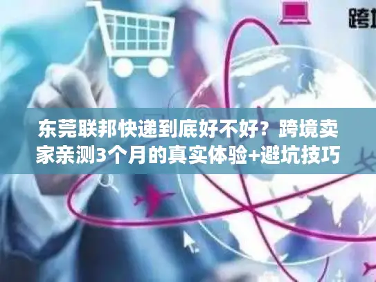 东莞联邦快递到底好不好？跨境卖家亲测3个月的真实体验+避坑技巧