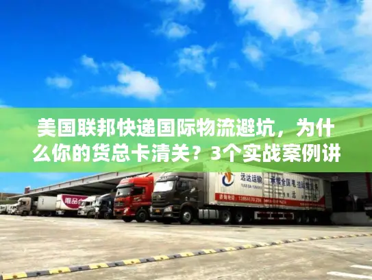 美国联邦快递国际物流避坑，为什么你的货总卡清关？3个实战案例讲透底层逻辑