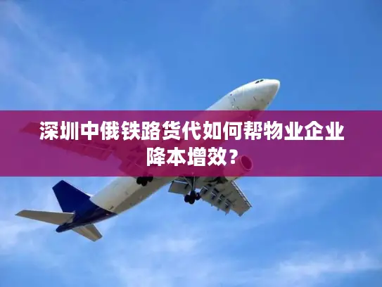 深圳中俄铁路货代如何帮物业企业降本增效？