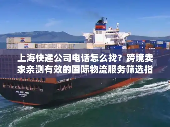 上海快递公司电话怎么找？跨境卖家亲测有效的国际物流服务筛选指南