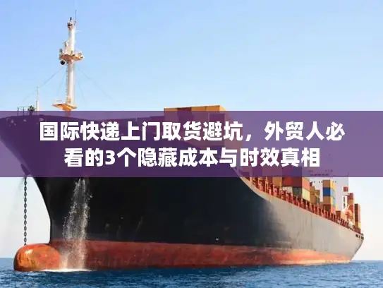 国际快递上门取货避坑，外贸人必看的3个隐藏成本与时效真相