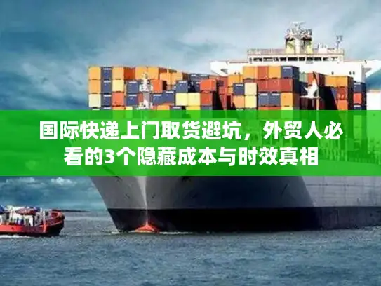 国际快递上门取货避坑，外贸人必看的3个隐藏成本与时效真相