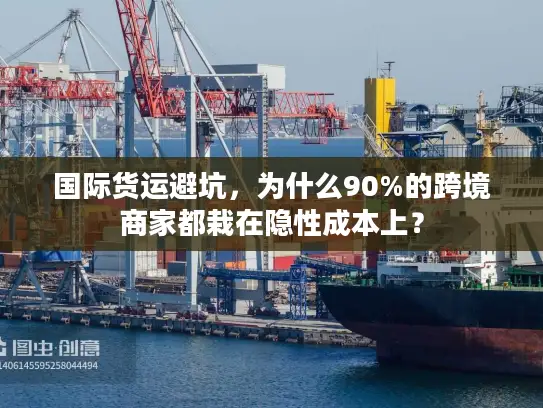 国际货运避坑，为什么90%的跨境商家都栽在隐性成本上？