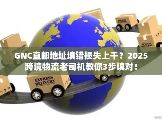GNC直邮地址填错损失上千？2025跨境物流老司机教你3步填对！