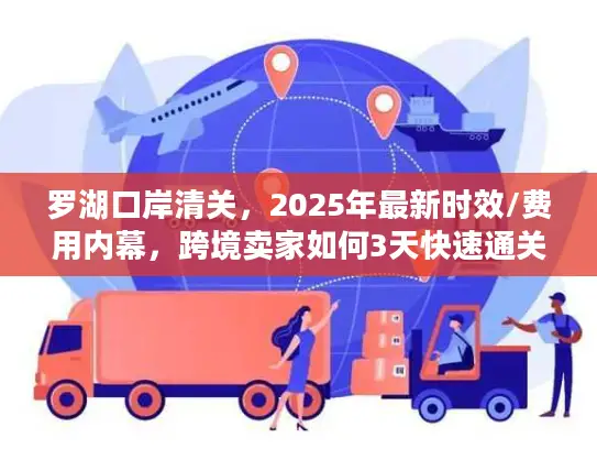 罗湖口岸清关，2025年最新时效/费用内幕，跨境卖家如何3天快速通关？