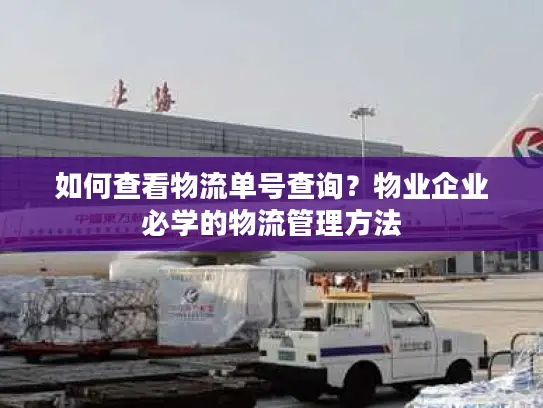 如何查看物流单号查询？物业企业必学的物流管理方法